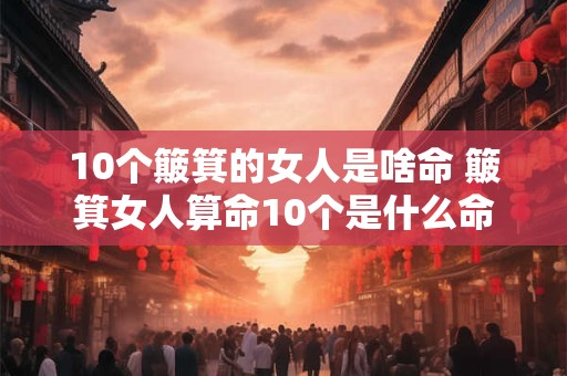 10个簸箕的女人是啥命 簸箕女人算命10个是什么命