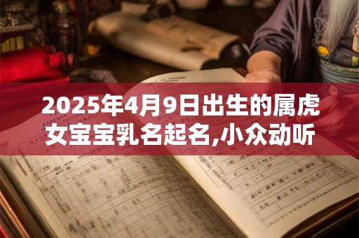 2025年4月9日出生的属虎女宝宝乳名起名,小众动听的女宝宝乳名
