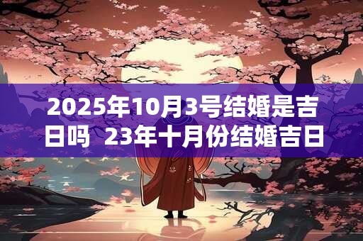 2025年10月3号结婚是吉日吗  23年十月份结婚吉日