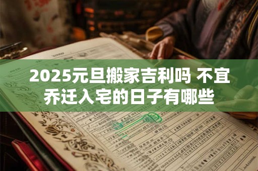 2025元旦搬家吉利吗 不宜乔迁入宅的日子有哪些