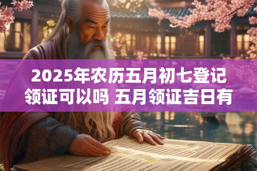 2025年农历五月初七登记领证可以吗 五月领证吉日有哪些 2025年农历五月初七登记领证可以吗 五月领证吉日有哪些