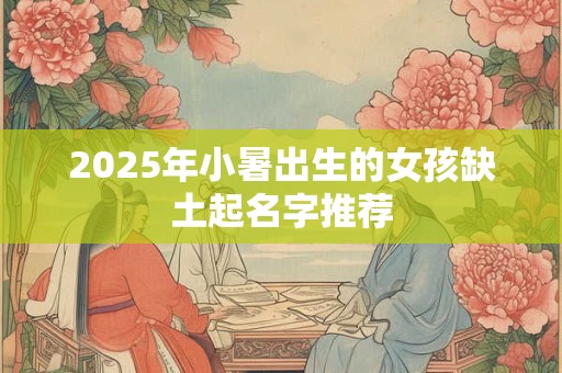 2025年小暑出生的女孩缺土起名字推荐