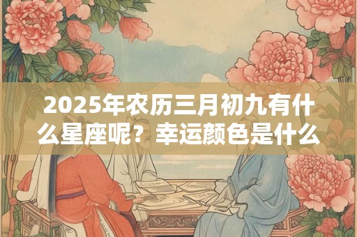 2026年农历三月初九有什么星座呢?幸运颜色是什么? 2026年农历三月初九有什么星座呢?幸运颜色是什么?