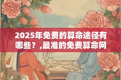 2025年免费的算命途径有哪些？,最准的免费算命网 2025年