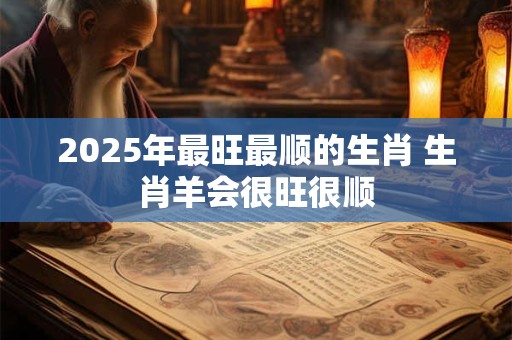 2025年最旺最顺的生肖 生肖羊会很旺很顺