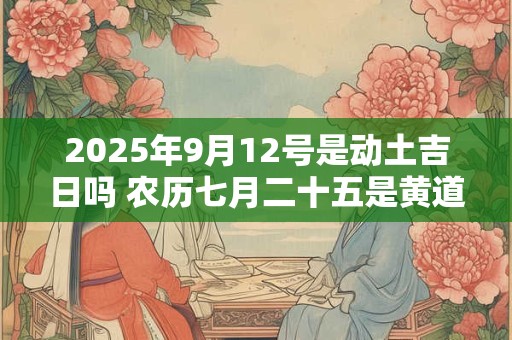 2025年9月12号是动土吉日吗 农历七月二十五是黄道吉日吗