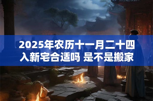 2025年农历十一月二十四入新宅合适吗 是不是搬家好日子
