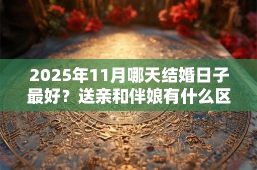 2025年11月哪天结婚日子最好？送亲和伴娘有什么区别？
