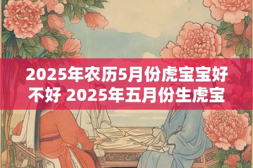 2025年农历5月份虎宝宝好不好 2025年五月份生虎宝宝吉不吉