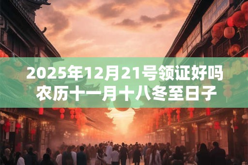2025年12月21号领证好吗 农历十一月十八冬至日子好吗 2025年12月21号领证好吗 农历十一月十八冬至日子好吗