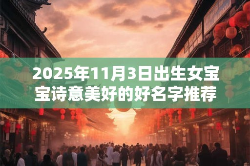 2025年11月3日出生女宝宝诗意美好的好名字推荐