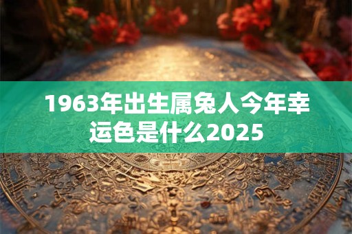1963年出生属兔人今年幸运色是什么2025