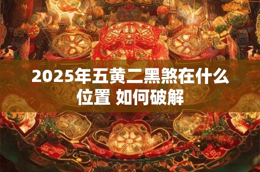 2026年五黄二黑煞在什么位置 如何破解