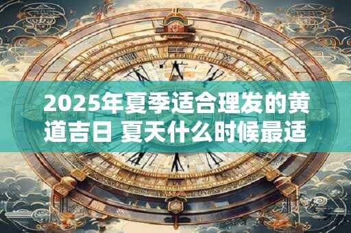 2026年夏季适合理发的黄道吉日 夏天什么时候最适合理发