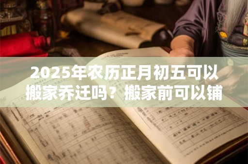 2025年农历正月初五可以搬家乔迁吗?搬家前可以铺床吗? 2025年农历正月初五可以搬家乔迁吗?搬家前可以铺床吗?