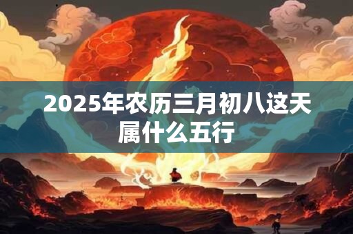 2025年农历三月初八这天属什么五行