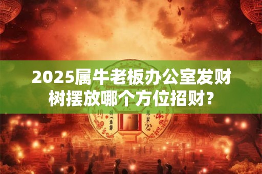 2025属牛老板办公室发财树摆放哪个方位招财？