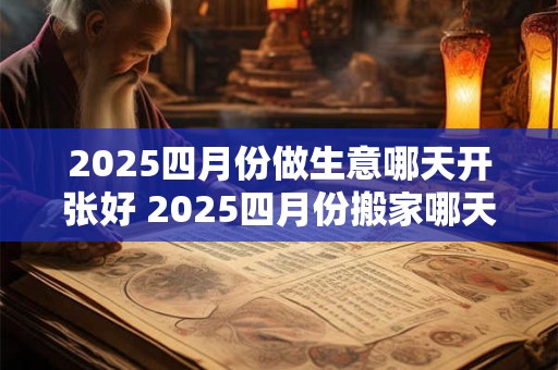 2025四月份做生意哪天开张好 2025四月份搬家哪天最好呢