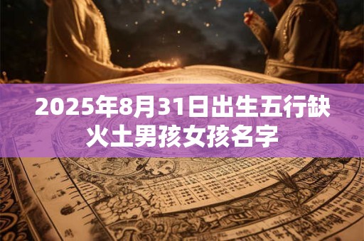 2025年8月31日出生五行缺火土男孩女孩名字