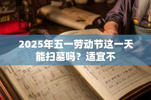 2025年五一劳动节这一天能扫墓吗？适宜不