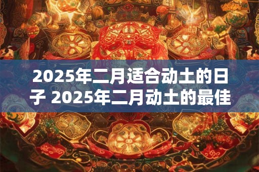 2025年二月适合动土的日子 2025年二月动土的最佳时间
