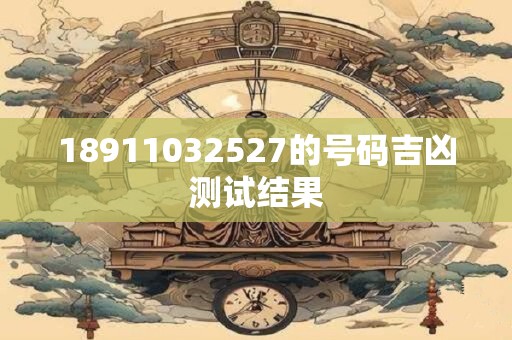 18911032527的号码吉凶测试结果 18911032527的号码吉凶测试结果