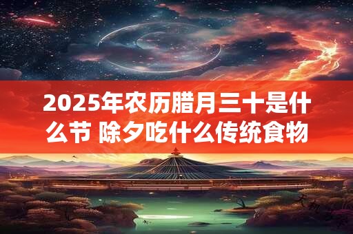 2025年农历腊月三十是什么节 除夕吃什么传统食物
