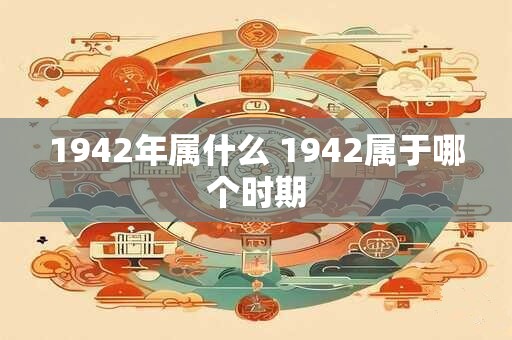 1942年属什么 1942属于哪个时期