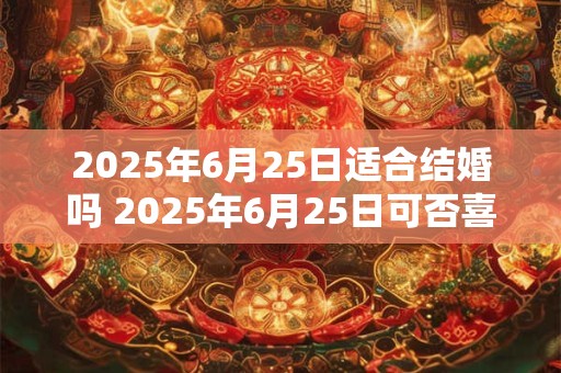 2025年6月25日适合结婚吗 2025年6月25日可否喜结良缘