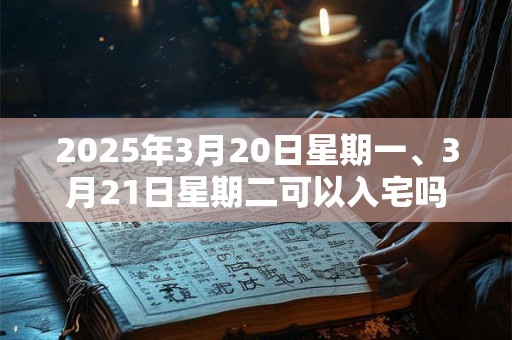 2025年3月20日星期一、3月21日星期二可以入宅吗