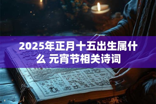 2025年正月十五出生属什么 元宵节相关诗词