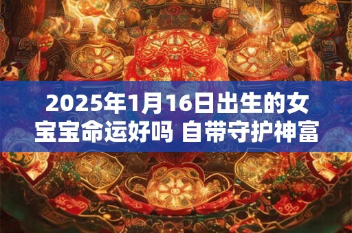 2025年1月16日出生的女宝宝命运好吗 自带守护神富贵命