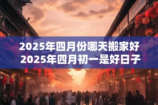 2026年四月份哪天搬家好 2026年四月初一是好日子吗
