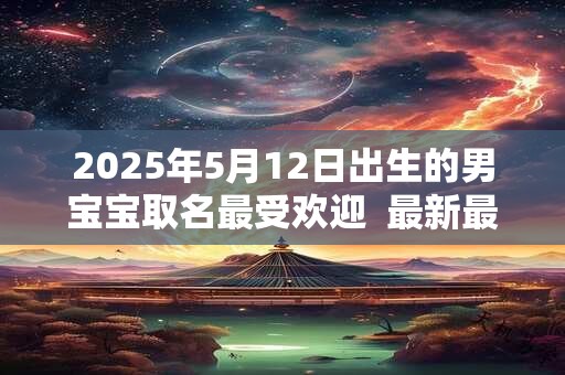 2025年5月12日出生的男宝宝取名最受欢迎  最新最全