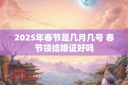 2025年春节是几月几号 春节领结婚证好吗