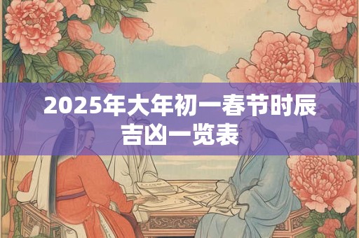 2025年大年初一春节时辰吉凶一览表