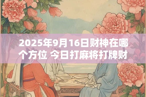 2025年9月16日财神在哪个方位 今日打麻将打牌财运方位