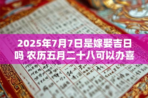 2025年7月7日是嫁娶吉日吗 农历五月二十八可以办喜酒吗