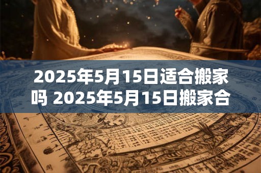 2026年5月15日适合搬家吗 2026年5月15日搬家合适吗