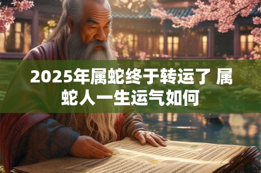 2025年属蛇终于转运了 属蛇人一生运气如何