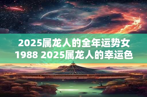 2026属龙人的全年运势女1988 2026属龙人的幸运色与禁忌色