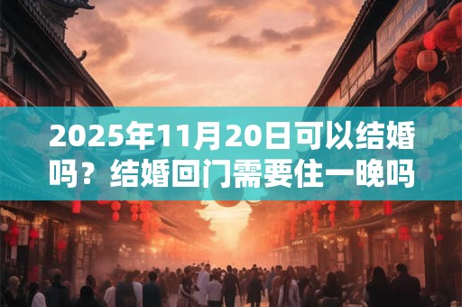 2025年11月20日可以结婚吗？结婚回门需要住一晚吗？