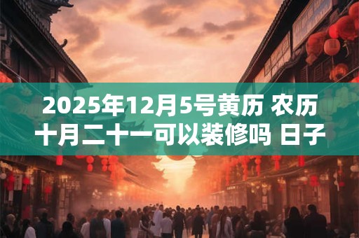 2025年12月5号黄历 农历十月二十一可以装修吗 日子好吗