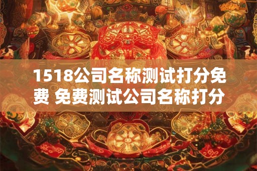 1518公司名称测试打分免费 免费测试公司名称打分是否可行