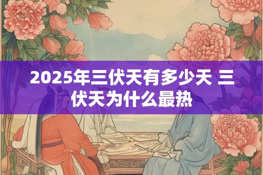 2026年三伏天有多少天 三伏天为什么最热