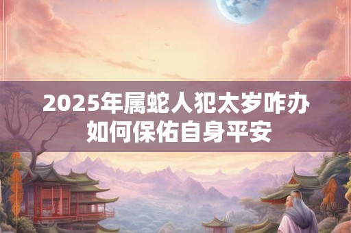 2025年属蛇人犯太岁咋办 如何保佑自身平安