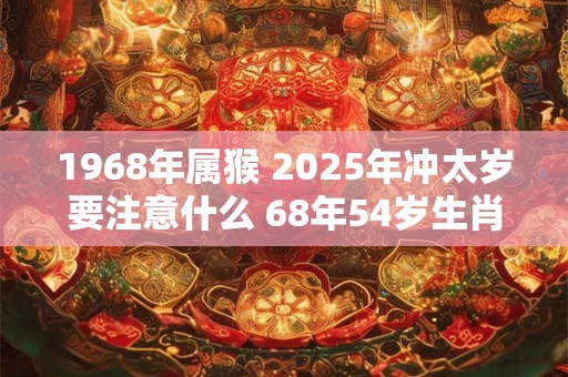 1968年属猴 2025年冲太岁要注意什么 68年54岁生肖猴逢虎年运势如何