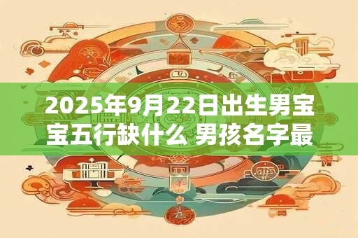 2025年9月22日出生男宝宝五行缺什么 男孩名字最新免费版