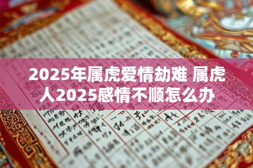 2025年属虎爱情劫难 属虎人2025感情不顺怎么办