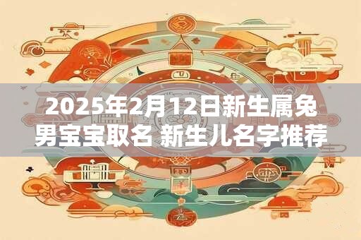 2025年2月12日新生属兔男宝宝取名 新生儿名字推荐